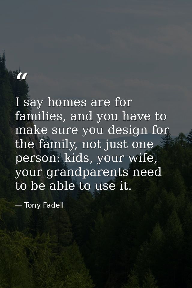 I say homes are for families, and you have to make sure you design for the family, not just one person: kids, your wife, — Tony Fadell
