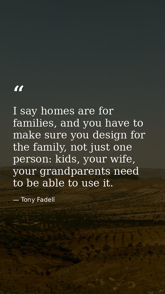 I say homes are for families, and you have to make sure you design for the family, not just one person: kids, your wife, — Tony Fadell
