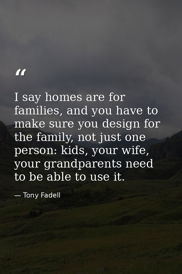 I say homes are for families, and you have to make sure you design for the family, not just one person: kids, your wife, — Tony Fadell