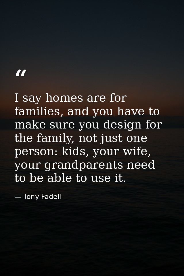 I say homes are for families, and you have to make sure you design for the family, not just one person: kids, your wife, — Tony Fadell