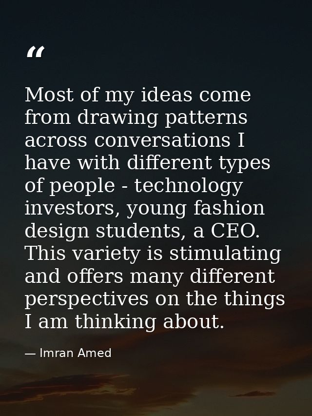Most of my ideas come from drawing patterns across conversations I have with different types of people - technology inve — Imran Amed