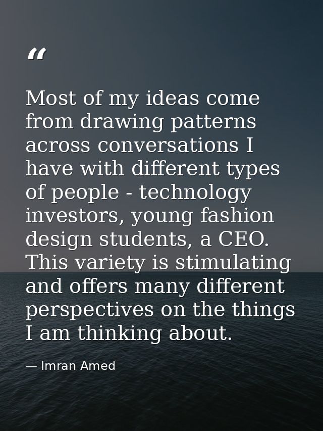 Most of my ideas come from drawing patterns across conversations I have with different types of people - technology inve — Imran Amed