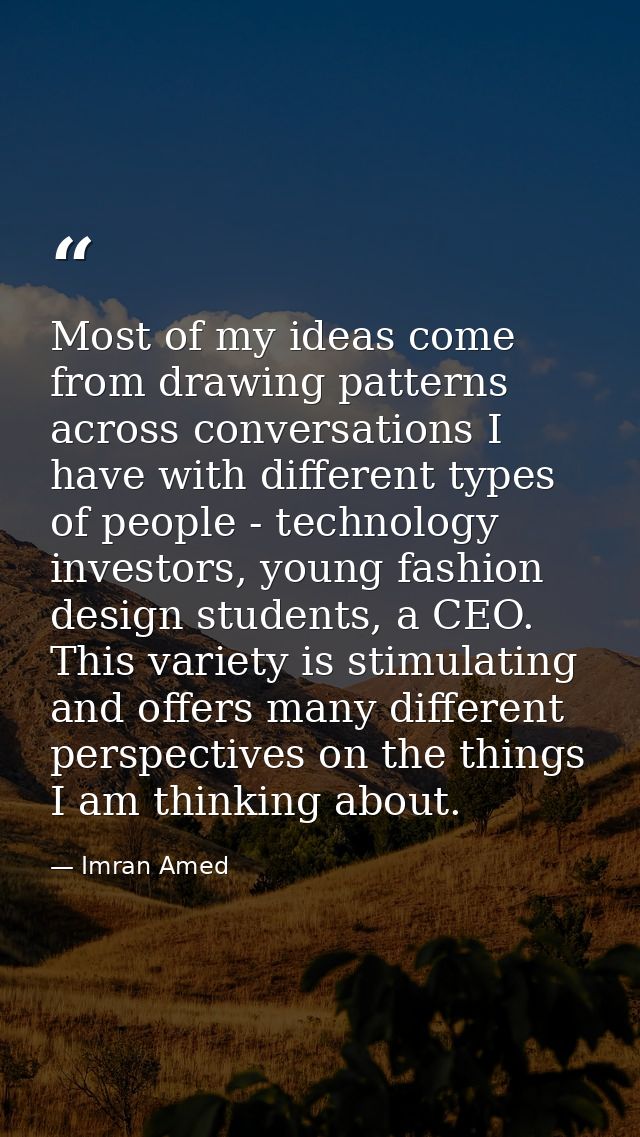 Most of my ideas come from drawing patterns across conversations I have with different types of people - technology inve — Imran Amed