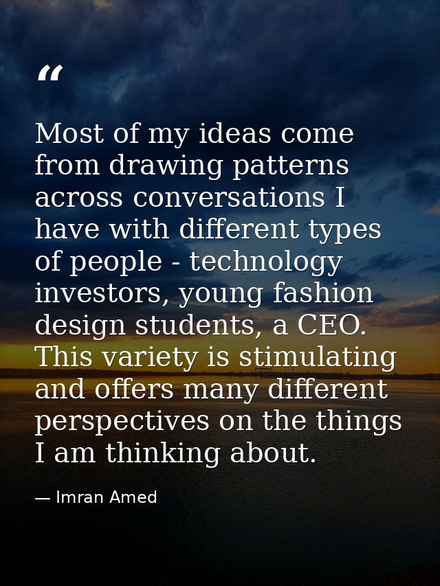 Most of my ideas come from drawing patterns across conversations I have with different types of people - technology inve — Imran Amed
