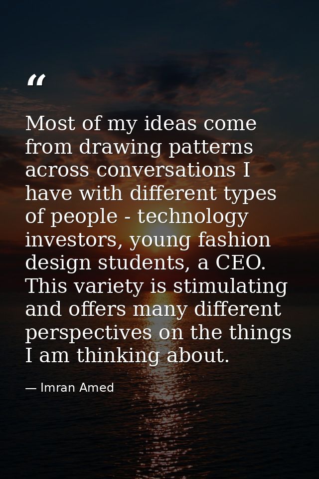 Most of my ideas come from drawing patterns across conversations I have with different types of people - technology inve — Imran Amed