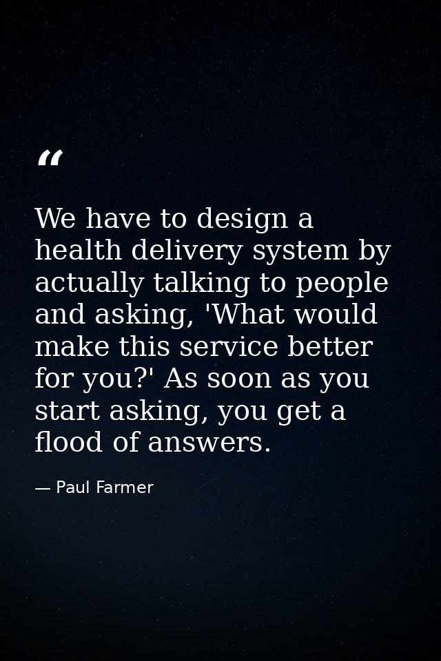 We have to design a health delivery system by actually talking to people and asking, 'What would make this service bette — Paul Farmer
