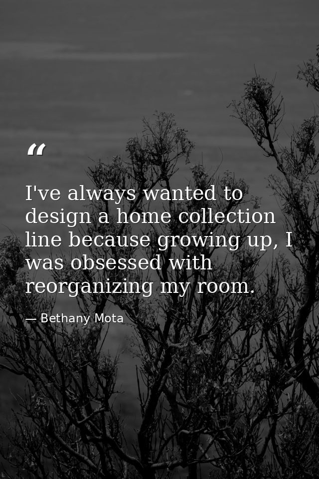 I've always wanted to design a home collection line because growing up, I was obsessed with reorganizing my room. — Bethany Mota