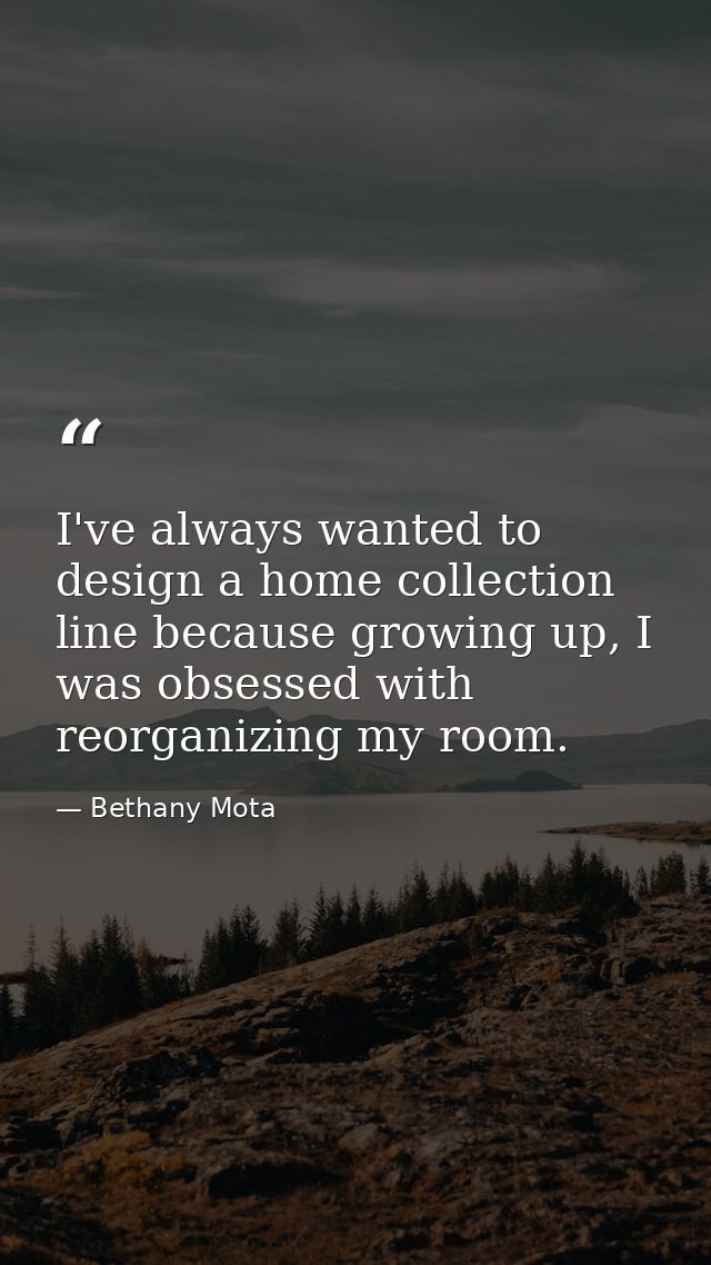 I've always wanted to design a home collection line because growing up, I was obsessed with reorganizing my room. — Bethany Mota