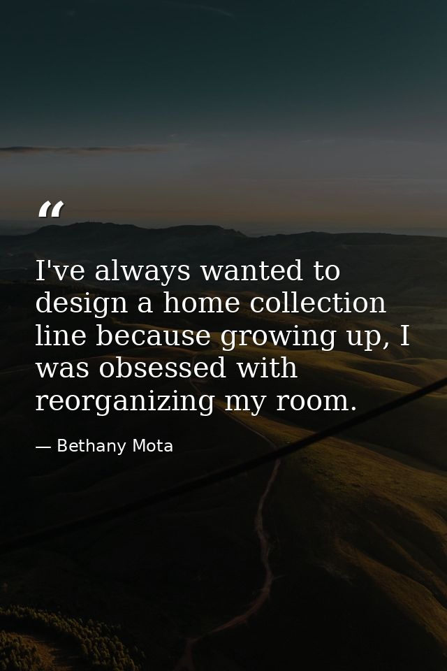 I've always wanted to design a home collection line because growing up, I was obsessed with reorganizing my room. — Bethany Mota
