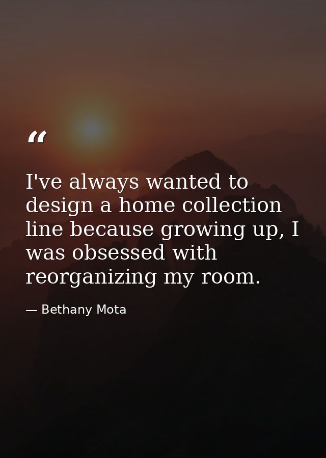 I've always wanted to design a home collection line because growing up, I was obsessed with reorganizing my room. — Bethany Mota