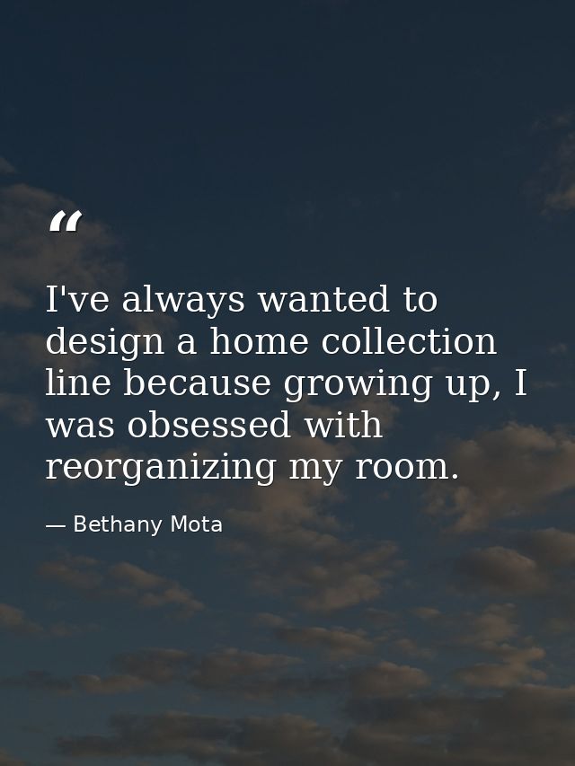 I've always wanted to design a home collection line because growing up, I was obsessed with reorganizing my room. — Bethany Mota