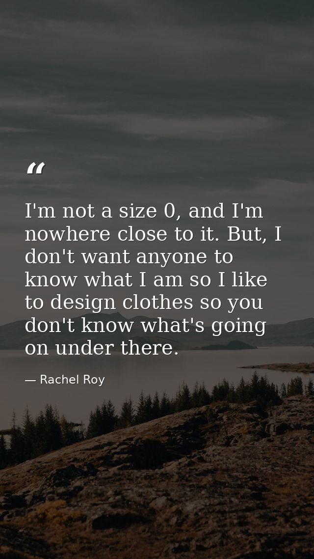I'm not a size 0, and I'm nowhere close to it. But, I don't want anyone to know what I am so I like to design clothes so — Rachel Roy