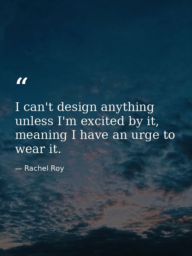 I can't design anything unless I'm excited by it, meaning I have an urge to wear it. — Rachel Roy