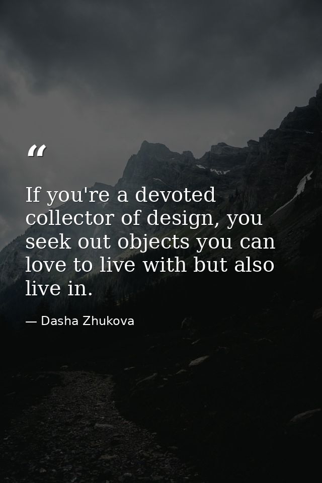 If you're a devoted collector of design, you seek out objects you can love to live with but also live in. — Dasha Zhukova