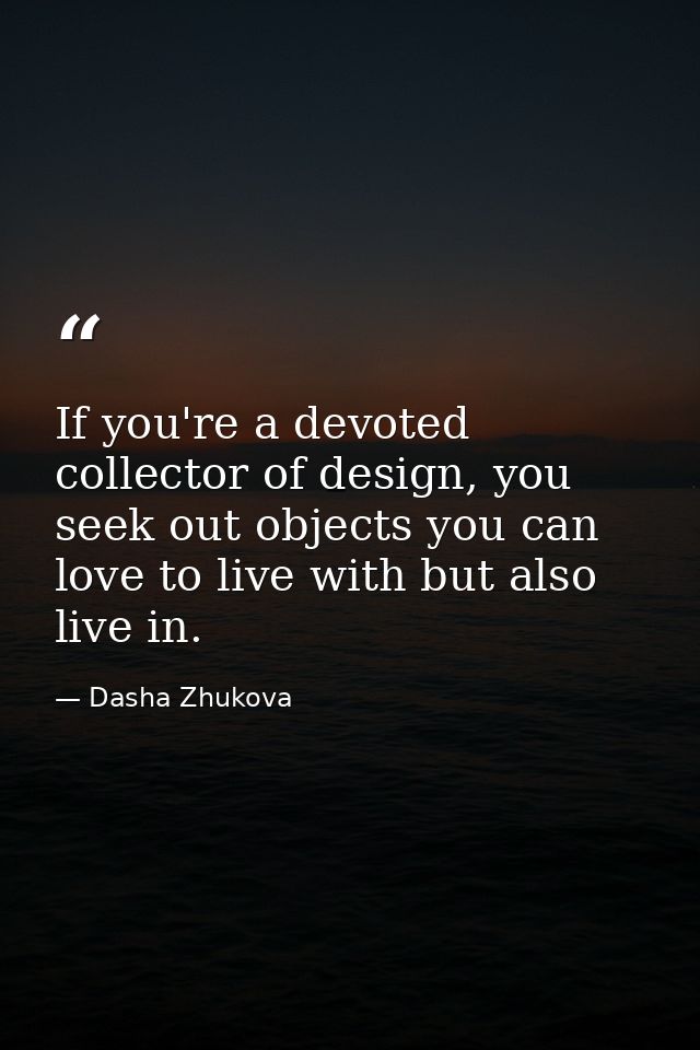 If you're a devoted collector of design, you seek out objects you can love to live with but also live in. — Dasha Zhukova