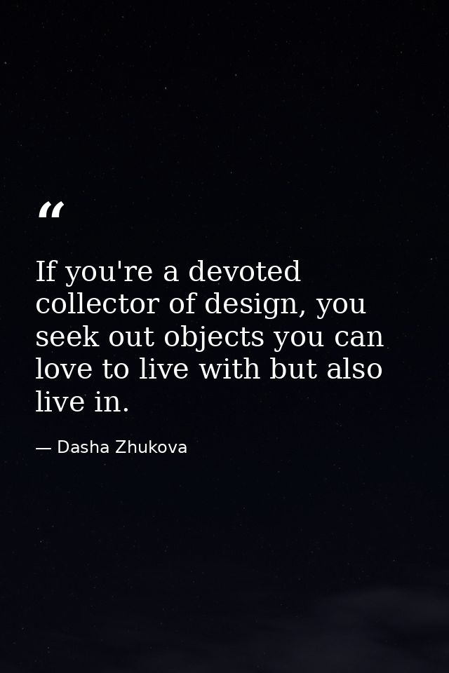 If you're a devoted collector of design, you seek out objects you can love to live with but also live in. — Dasha Zhukova