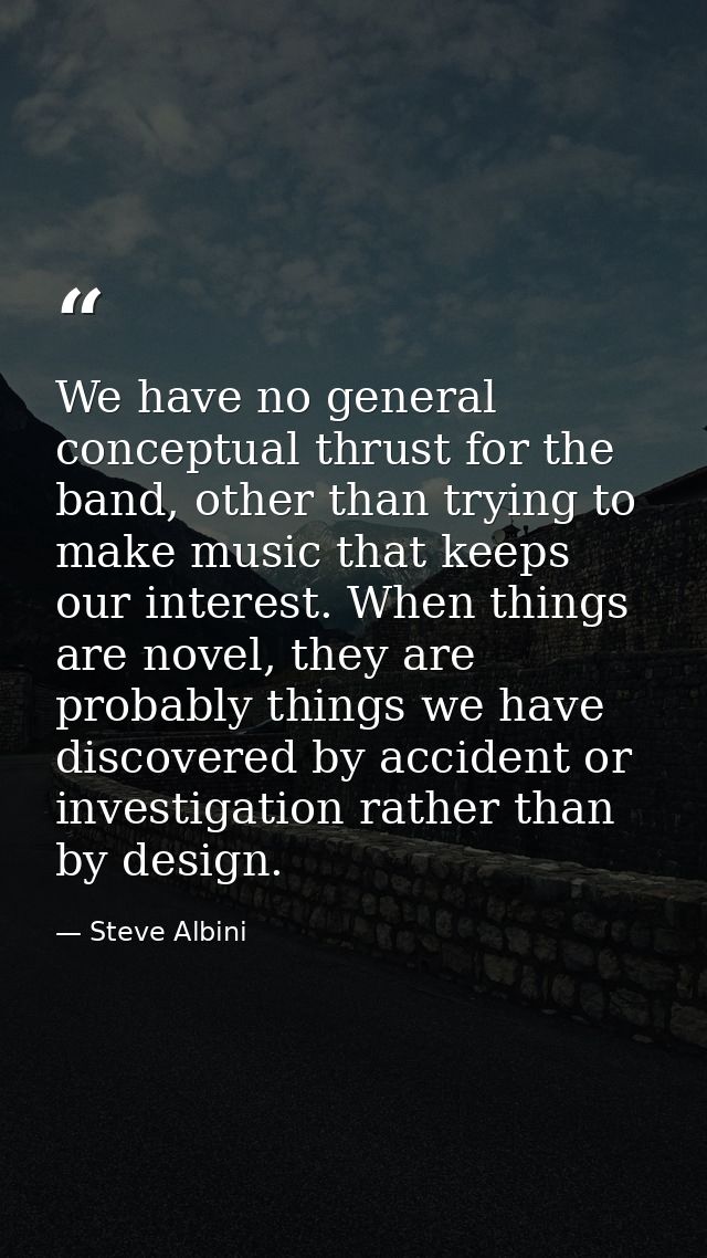 We have no general conceptual thrust for the band, other than trying to make music that keeps our interest. When things  — Steve Albini