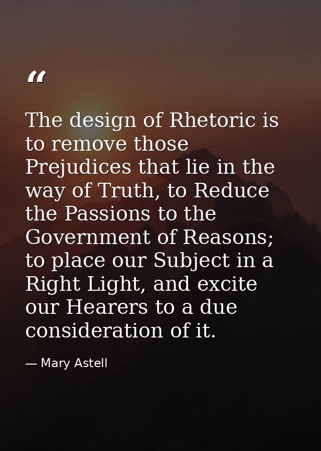 The design of Rhetoric is to remove those Prejudices that lie in the way of Truth, to Reduce the Passions to the Governm — Mary Astell