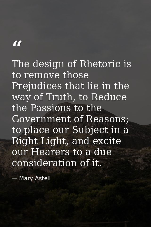 The design of Rhetoric is to remove those Prejudices that lie in the way of Truth, to Reduce the Passions to the Governm — Mary Astell