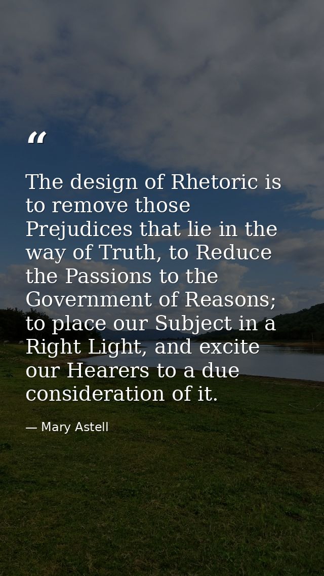 The design of Rhetoric is to remove those Prejudices that lie in the way of Truth, to Reduce the Passions to the Governm — Mary Astell