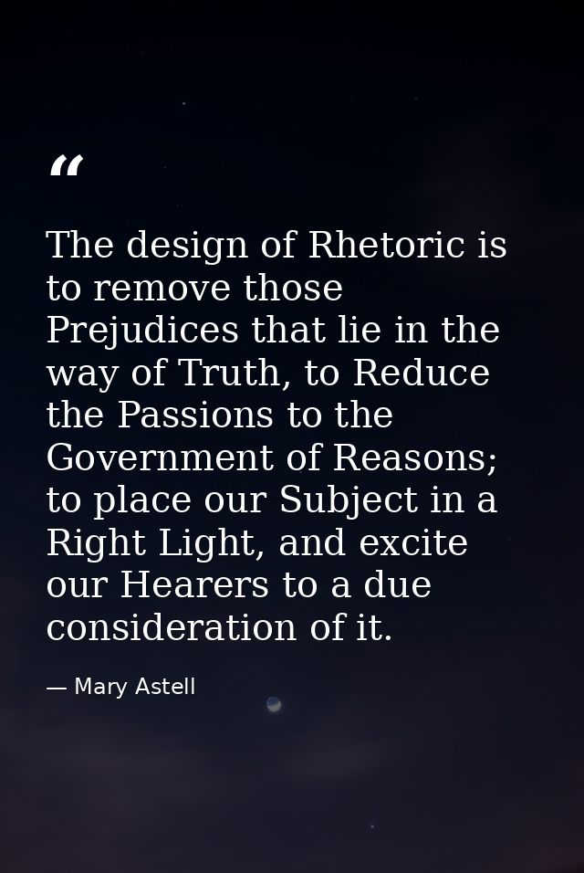 The design of Rhetoric is to remove those Prejudices that lie in the way of Truth, to Reduce the Passions to the Governm — Mary Astell