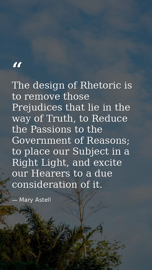 The design of Rhetoric is to remove those Prejudices that lie in the way of Truth, to Reduce the Passions to the Governm — Mary Astell