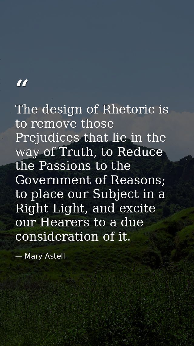 The design of Rhetoric is to remove those Prejudices that lie in the way of Truth, to Reduce the Passions to the Governm — Mary Astell