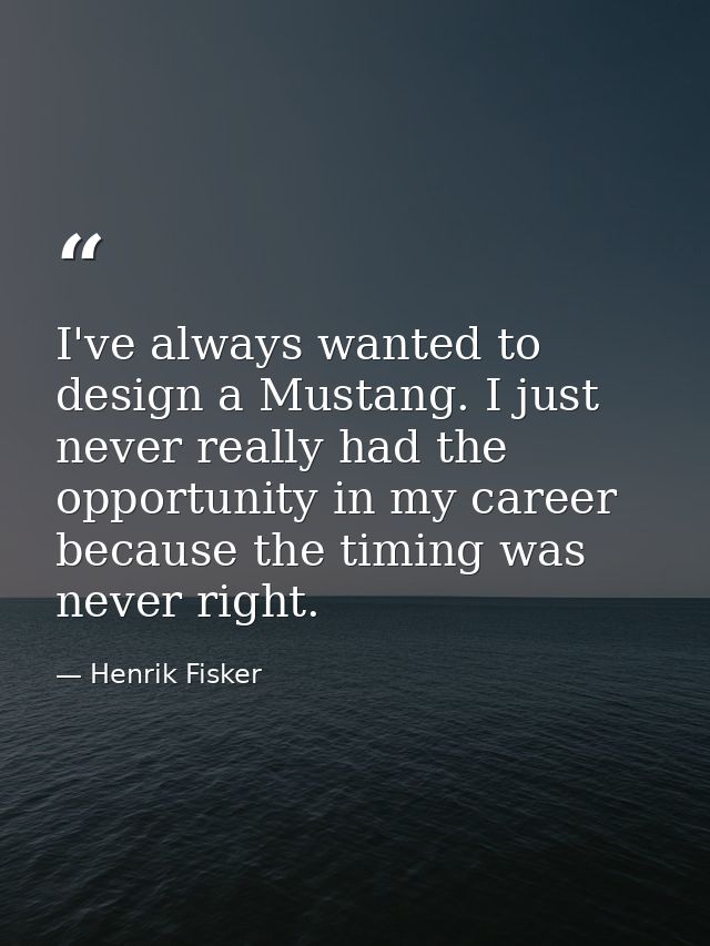 I've always wanted to design a Mustang. I just never really had the opportunity in my career because the timing was neve — Henrik Fisker