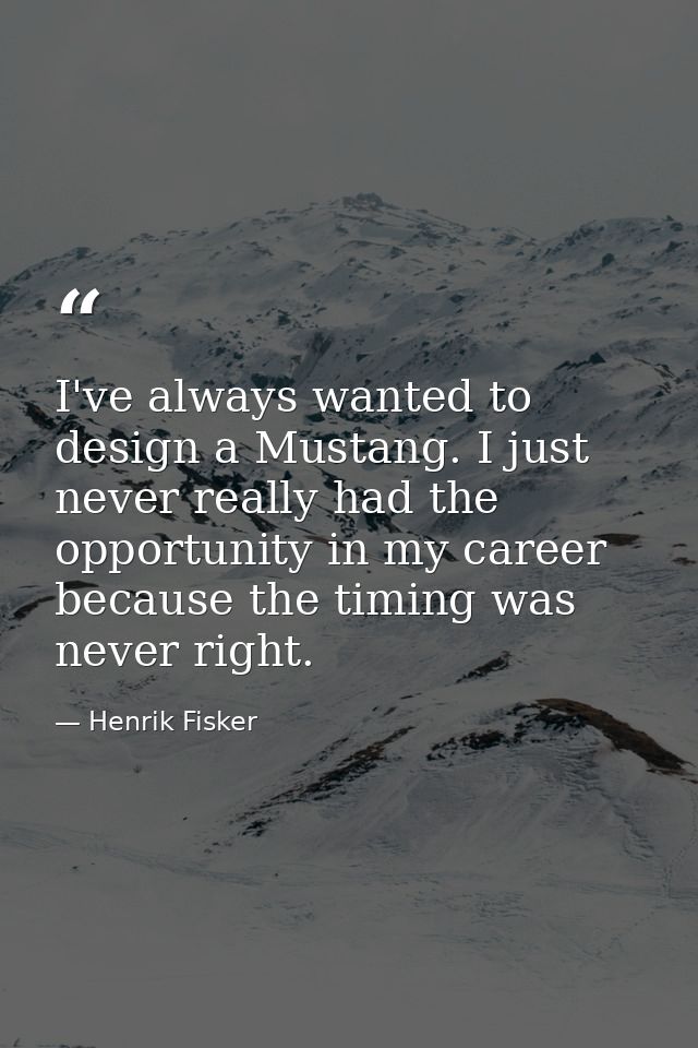 I've always wanted to design a Mustang. I just never really had the opportunity in my career because the timing was neve — Henrik Fisker