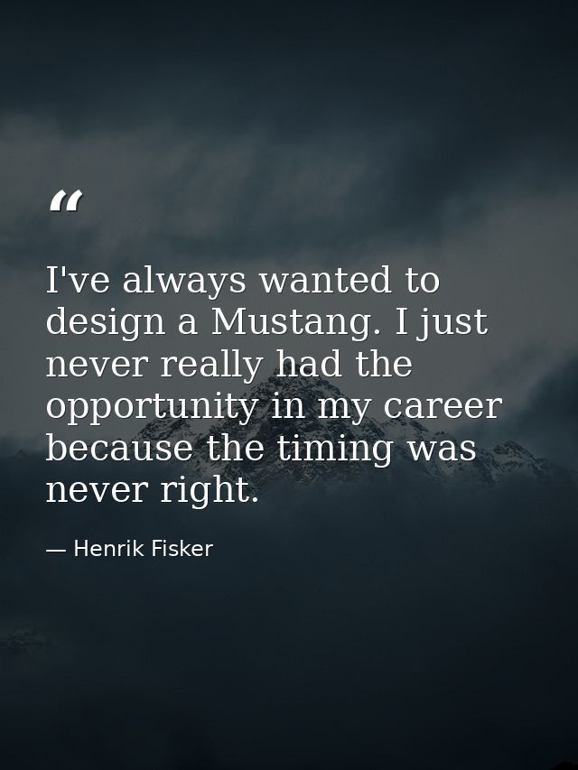 I've always wanted to design a Mustang. I just never really had the opportunity in my career because the timing was neve — Henrik Fisker