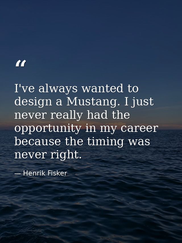 I've always wanted to design a Mustang. I just never really had the opportunity in my career because the timing was neve — Henrik Fisker