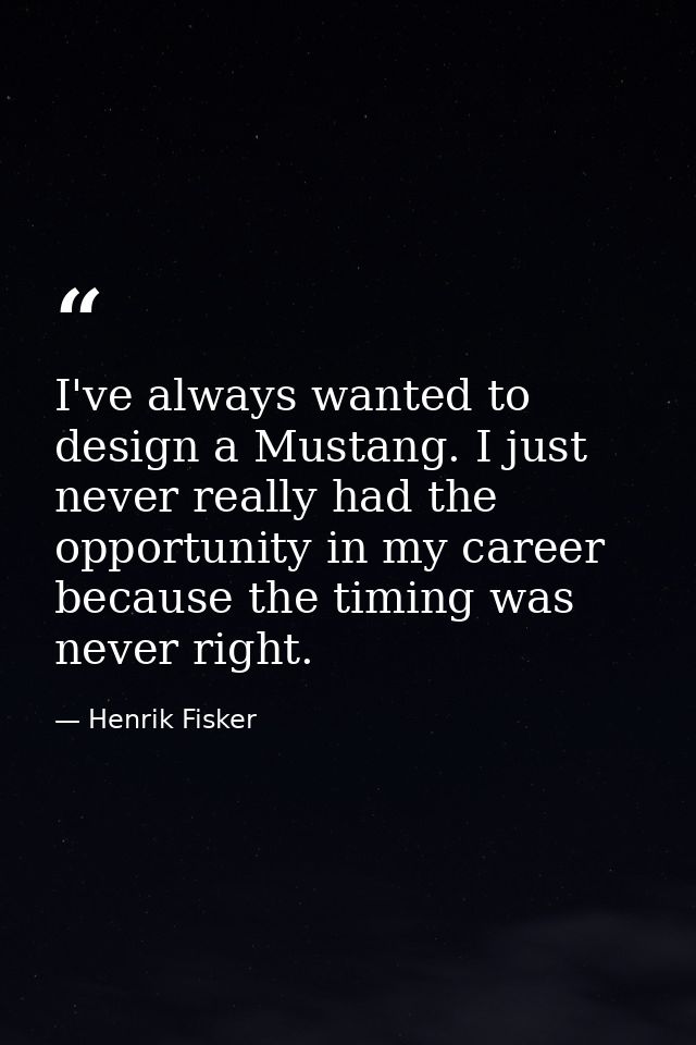 I've always wanted to design a Mustang. I just never really had the opportunity in my career because the timing was neve — Henrik Fisker