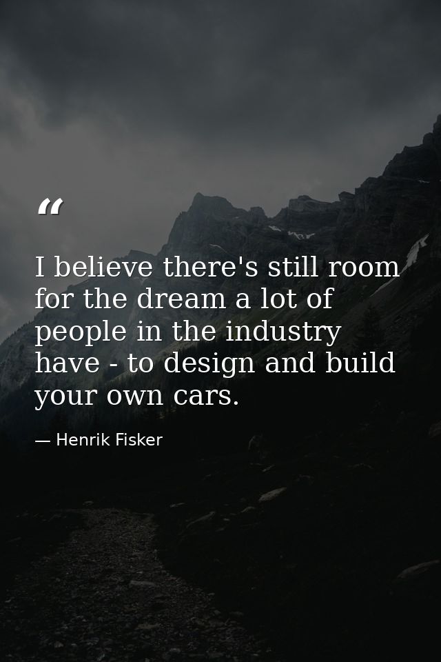 I believe there's still room for the dream a lot of people in the industry have - to design and build your own cars. — Henrik Fisker