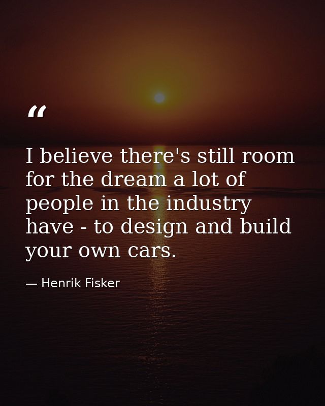 I believe there's still room for the dream a lot of people in the industry have - to design and build your own cars. — Henrik Fisker