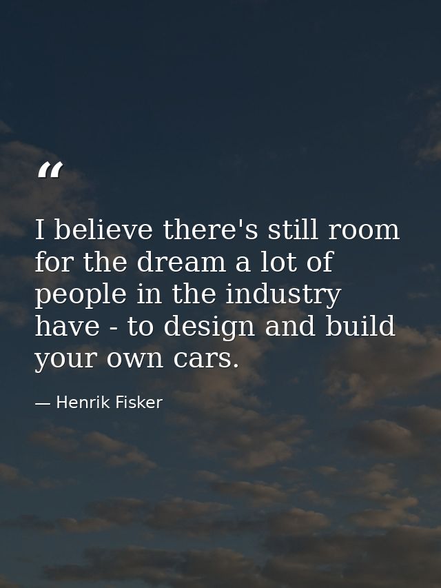 I believe there's still room for the dream a lot of people in the industry have - to design and build your own cars. — Henrik Fisker