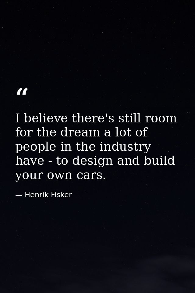 I believe there's still room for the dream a lot of people in the industry have - to design and build your own cars. — Henrik Fisker