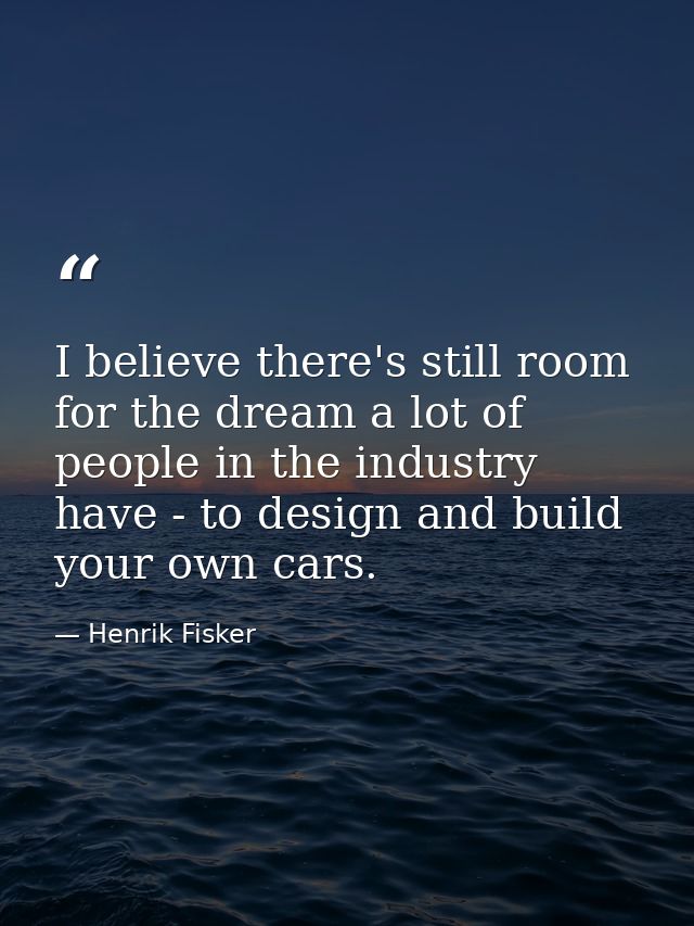 I believe there's still room for the dream a lot of people in the industry have - to design and build your own cars. — Henrik Fisker