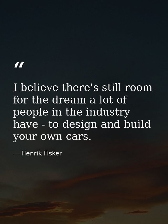 I believe there's still room for the dream a lot of people in the industry have - to design and build your own cars. — Henrik Fisker