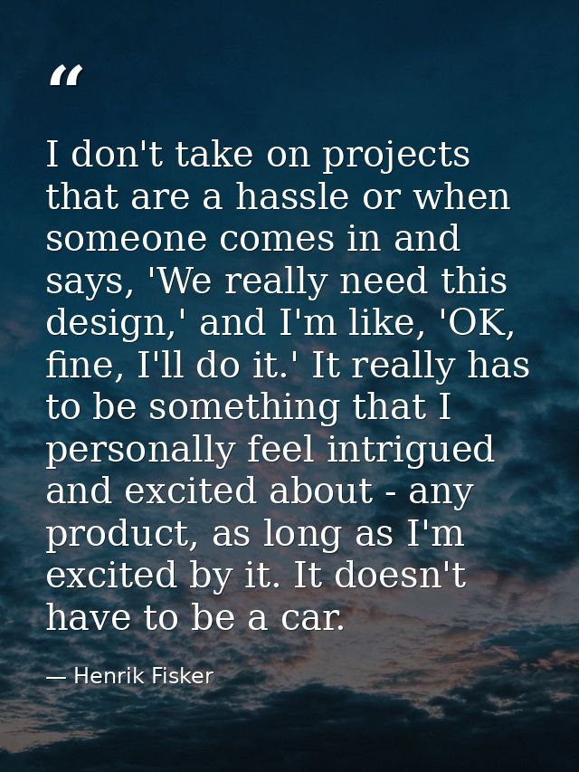 I don't take on projects that are a hassle or when someone comes in and says, 'We really need this design,' and I'm like — Henrik Fisker