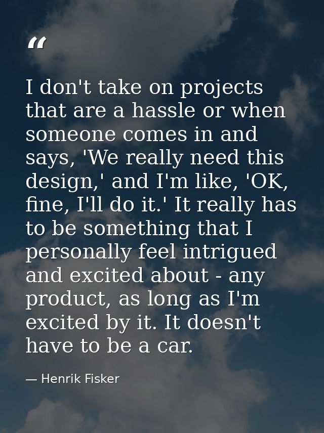 I don't take on projects that are a hassle or when someone comes in and says, 'We really need this design,' and I'm like — Henrik Fisker