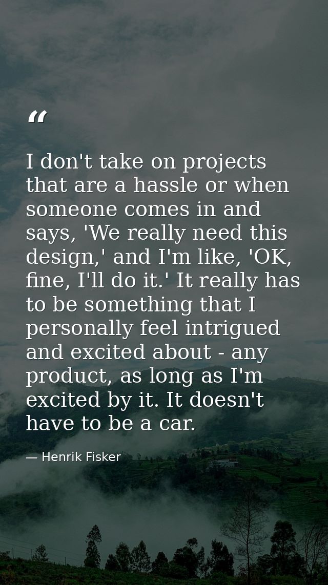 I don't take on projects that are a hassle or when someone comes in and says, 'We really need this design,' and I'm like — Henrik Fisker