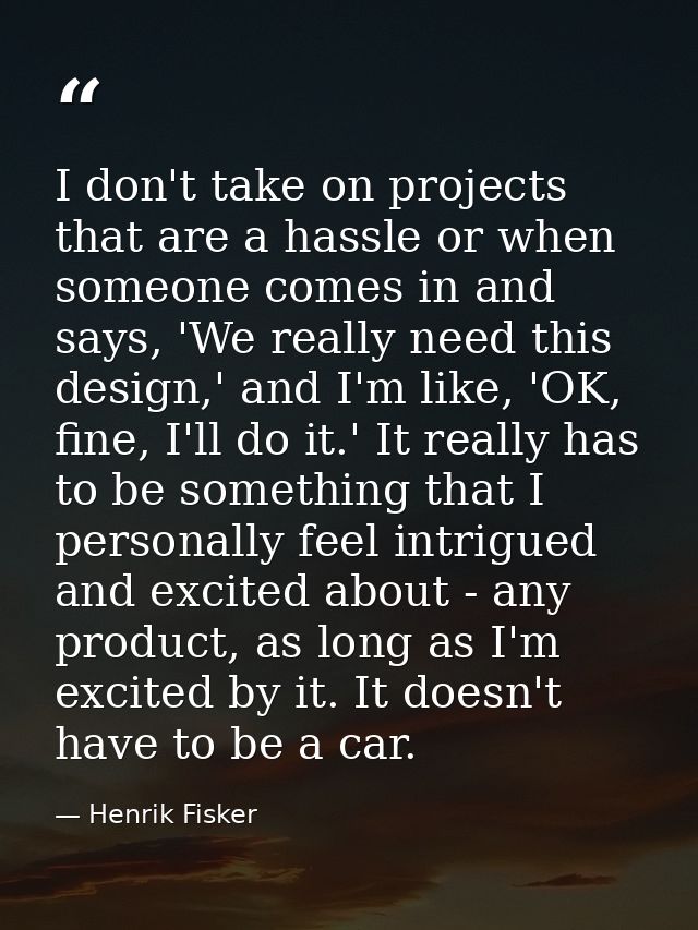 I don't take on projects that are a hassle or when someone comes in and says, 'We really need this design,' and I'm like — Henrik Fisker