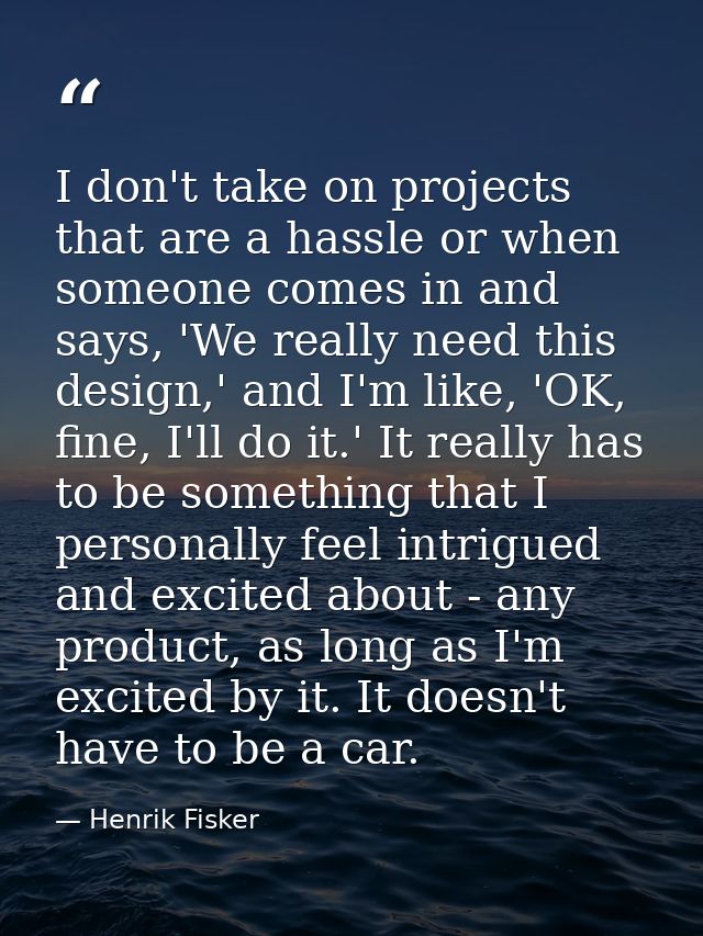 I don't take on projects that are a hassle or when someone comes in and says, 'We really need this design,' and I'm like — Henrik Fisker