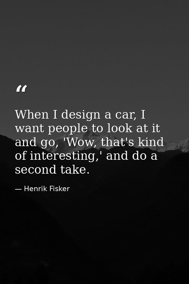 When I design a car, I want people to look at it and go, 'Wow, that's kind of interesting,' and do a second take. — Henrik Fisker