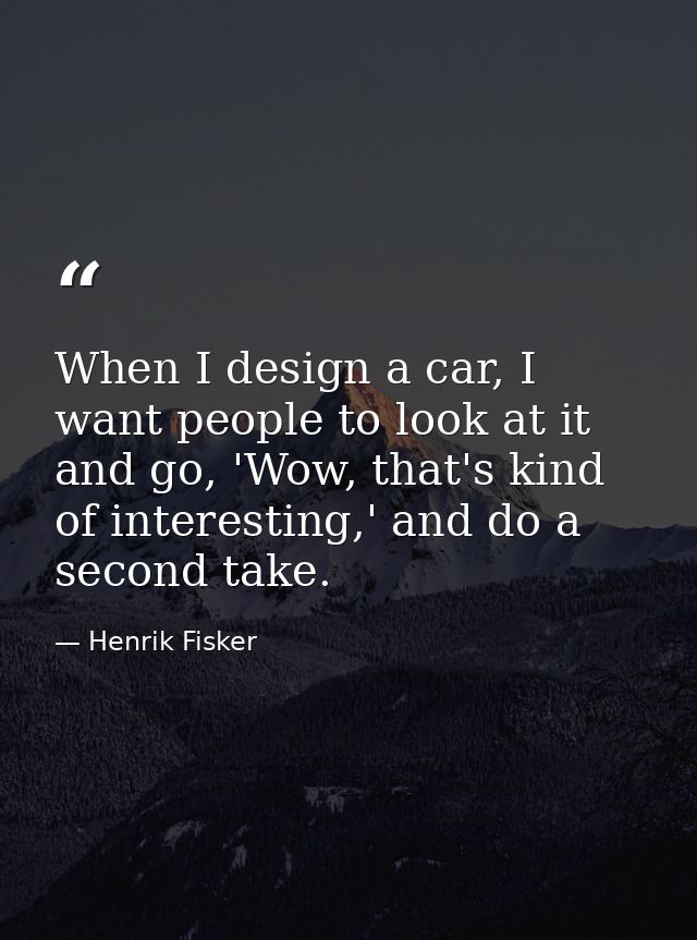 When I design a car, I want people to look at it and go, 'Wow, that's kind of interesting,' and do a second take. — Henrik Fisker