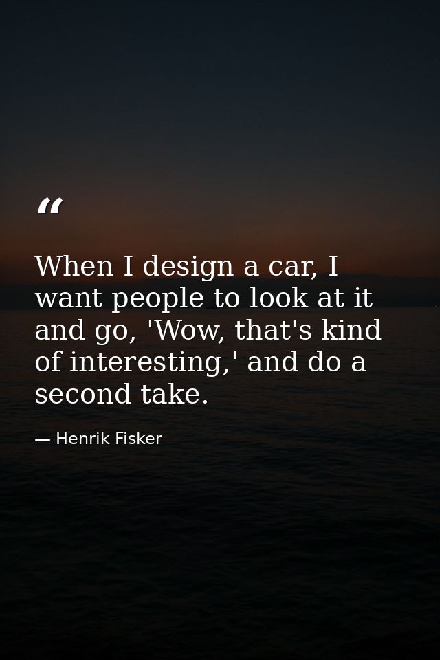 When I design a car, I want people to look at it and go, 'Wow, that's kind of interesting,' and do a second take. — Henrik Fisker