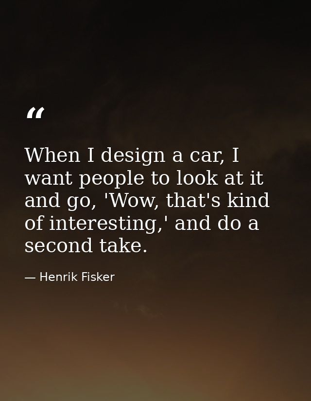 When I design a car, I want people to look at it and go, 'Wow, that's kind of interesting,' and do a second take. — Henrik Fisker