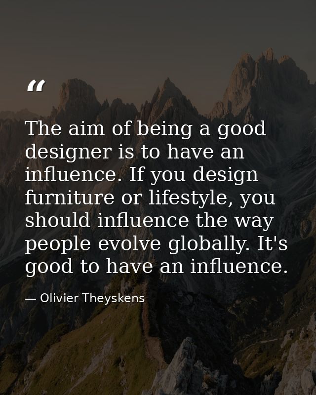 The aim of being a good designer is to have an influence. If you design furniture or lifestyle, you should influence the — Olivier Theyskens