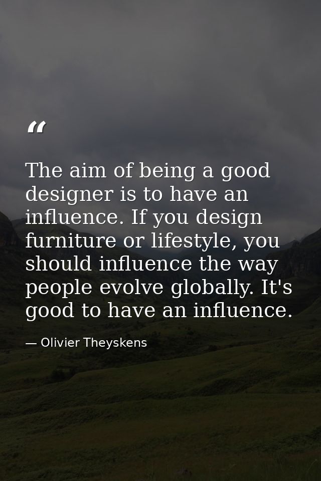 The aim of being a good designer is to have an influence. If you design furniture or lifestyle, you should influence the — Olivier Theyskens