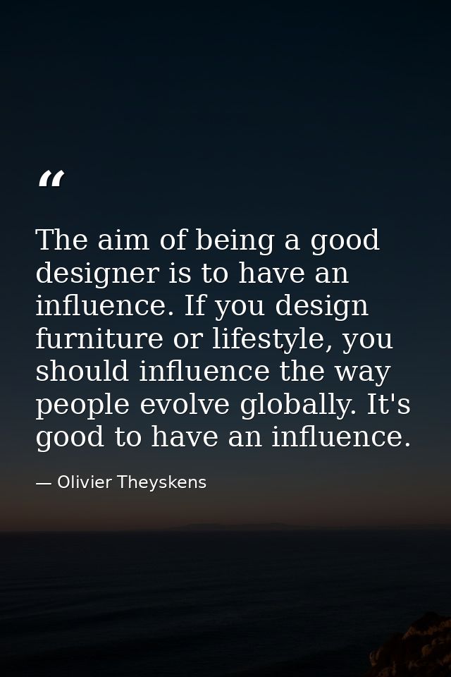 The aim of being a good designer is to have an influence. If you design furniture or lifestyle, you should influence the — Olivier Theyskens